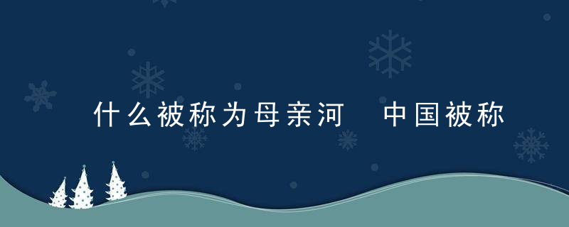 什么被称为母亲河 中国被称为母亲河的是哪条河